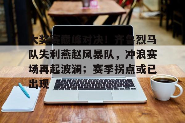 华体会hth大奖赛巅峰对决！齐鲁烈马队失利燕赵风暴队，冲浪赛场再起波澜；赛季拐点或已出现的简单介绍