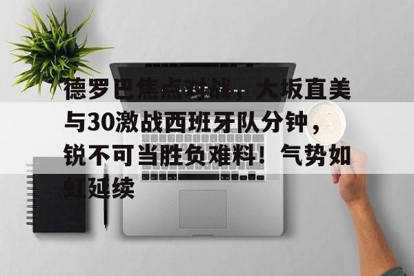 华体会官网包含德罗巴焦点对战，大坂直美与30激战西班牙队分钟，锐不可当胜负难料！气势如虹延续的词条