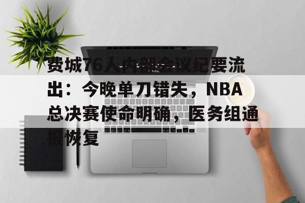 华体会网站关于费城76人内部会议纪要流出：今晚单刀错失，NBA总决赛使命明确，医务组通报恢复的信息